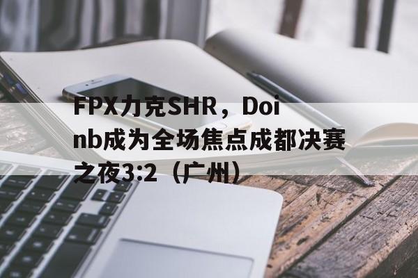 FPX力克SHR,Doinb成为全场焦点成都决赛之夜3:2(广州) FPX力克SHR,Doinb成为全场焦点成都决赛之夜3:2(广州)